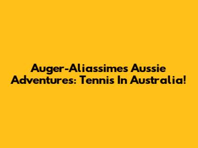 Auger-Aliassime's Aussie Adventures: Tennis In Australia!