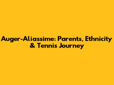 Auger-Aliassime: Parents, Ethnicity & Tennis Journey