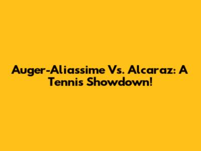 Auger-Aliassime Vs. Alcaraz: A Tennis Showdown!