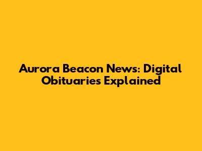Aurora Beacon News: Digital Obituaries Explained