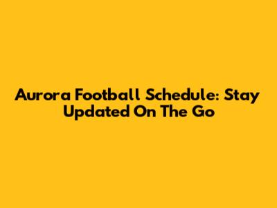 Aurora Football Schedule: Stay Updated On The Go