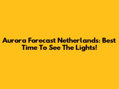 Aurora Forecast Netherlands: Best Time To See The Lights!