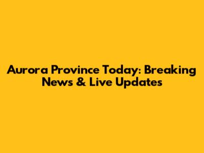 Aurora Province Today: Breaking News & Live Updates