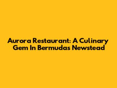 Aurora Restaurant: A Culinary Gem In Bermuda's Newstead
