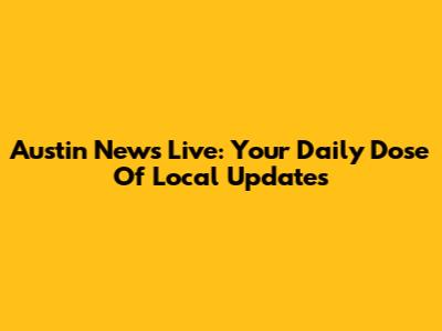 Austin News Live: Your Daily Dose Of Local Updates