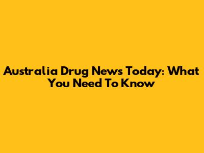Australia Drug News Today: What You Need To Know