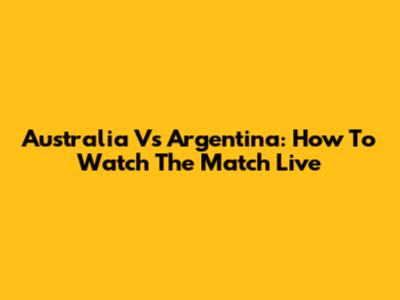 Australia Vs Argentina: How To Watch The Match Live