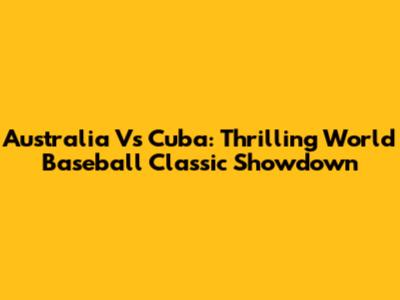 Australia Vs Cuba: Thrilling World Baseball Classic Showdown