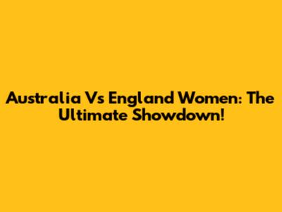 Australia Vs England Women: The Ultimate Showdown!