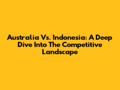 Australia Vs. Indonesia: A Deep Dive Into The Competitive Landscape