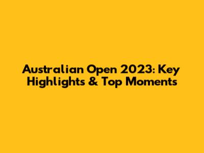 Australian Open 2023: Key Highlights & Top Moments