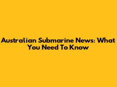 Australian Submarine News: What You Need To Know