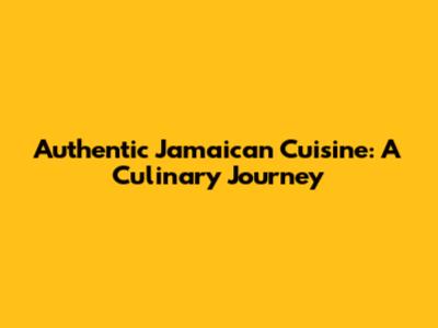 Authentic Jamaican Cuisine: A Culinary Journey