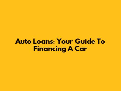 Auto Loans: Your Guide To Financing A Car