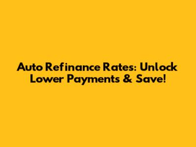 Auto Refinance Rates: Unlock Lower Payments & Save!