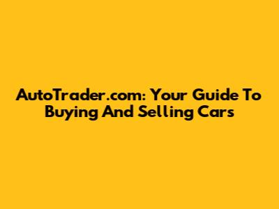 AutoTrader.com: Your Guide To Buying And Selling Cars