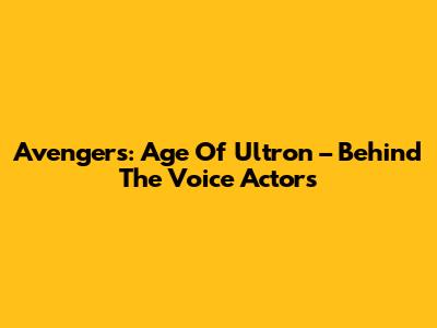 Avengers: Age Of Ultron – Behind The Voice Actors