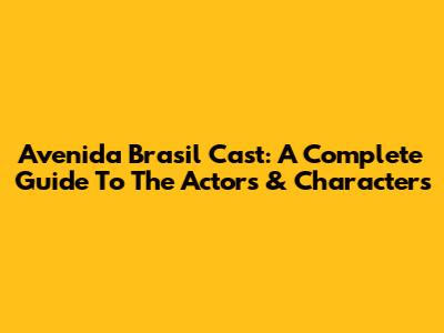 Avenida Brasil Cast: A Complete Guide To The Actors & Characters
