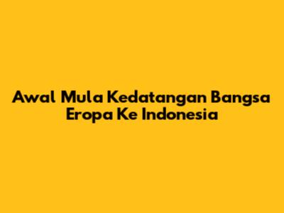 Awal Mula Kedatangan Bangsa Eropa Ke Indonesia