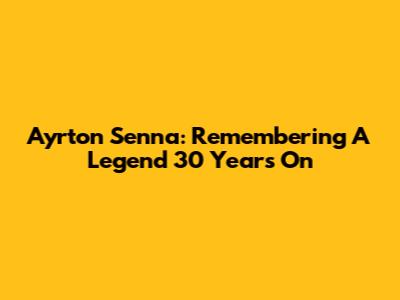 Ayrton Senna: Remembering A Legend 30 Years On