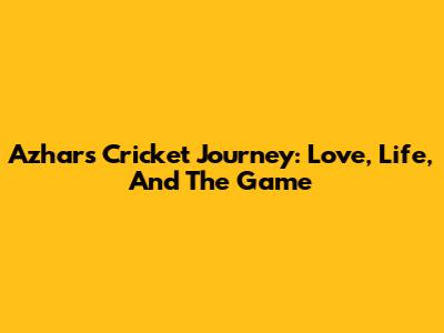 Azhar's Cricket Journey: Love, Life, And The Game