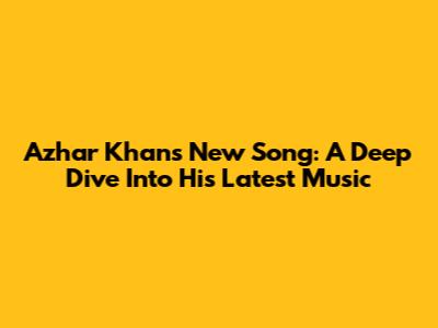 Azhar Khan's New Song: A Deep Dive Into His Latest Music
