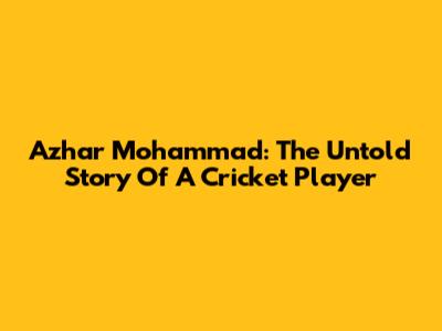 Azhar Mohammad: The Untold Story Of A Cricket Player