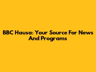 BBC Hausa: Your Source For News And Programs