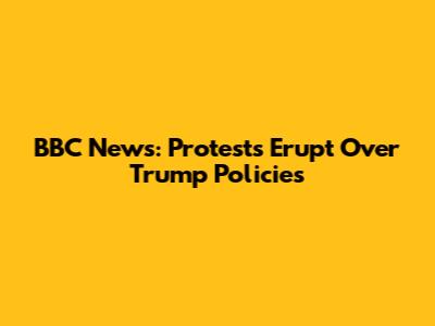 BBC News: Protests Erupt Over Trump Policies