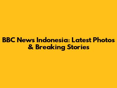 BBC News Indonesia: Latest Photos & Breaking Stories