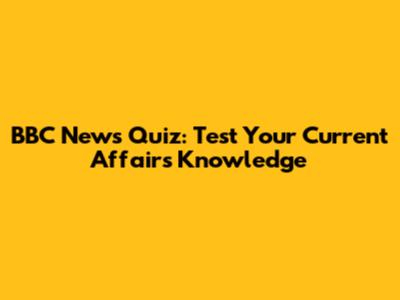 BBC News Quiz: Test Your Current Affairs Knowledge