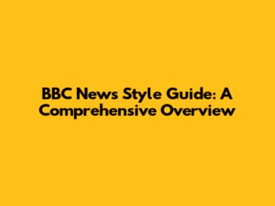 BBC News Style Guide: A Comprehensive Overview