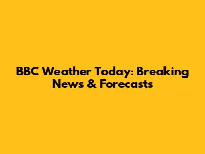BBC Weather Today: Breaking News & Forecasts
