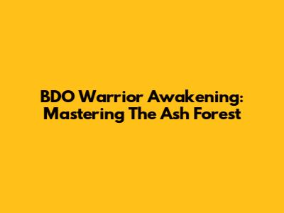 BDO Warrior Awakening: Mastering The Ash Forest