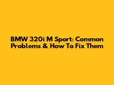 BMW 320i M Sport: Common Problems & How To Fix Them