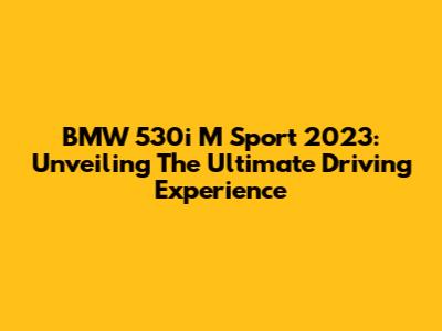 BMW 530i M Sport 2023: Unveiling The Ultimate Driving Experience