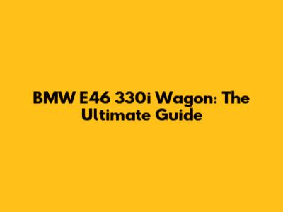 BMW E46 330i Wagon: The Ultimate Guide