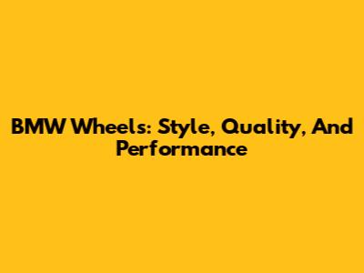 BMW Wheels: Style, Quality, And Performance