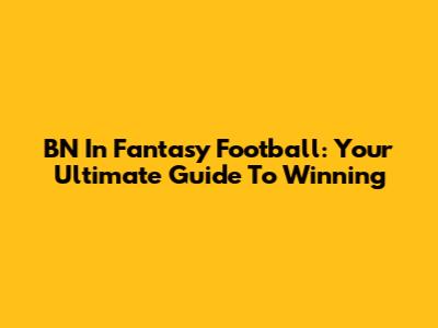 BN In Fantasy Football: Your Ultimate Guide To Winning
