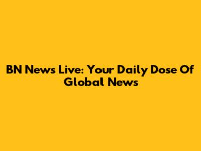 BN News Live: Your Daily Dose Of Global News