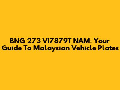BNG 273 VI7879T NAM: Your Guide To Malaysian Vehicle Plates