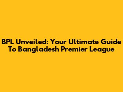 BPL Unveiled: Your Ultimate Guide To Bangladesh Premier League