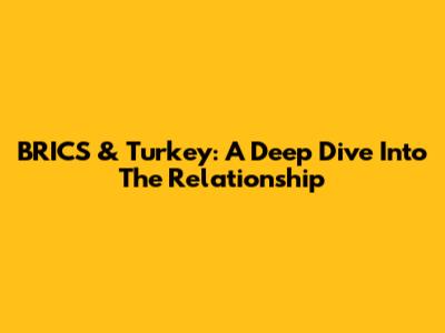 BRICS & Turkey: A Deep Dive Into The Relationship