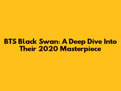 BTS Black Swan: A Deep Dive Into Their 2020 Masterpiece