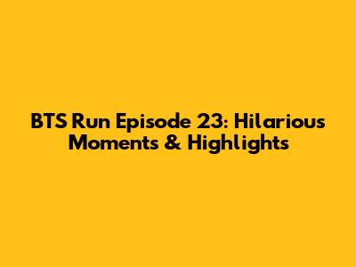 BTS Run Episode 23: Hilarious Moments & Highlights