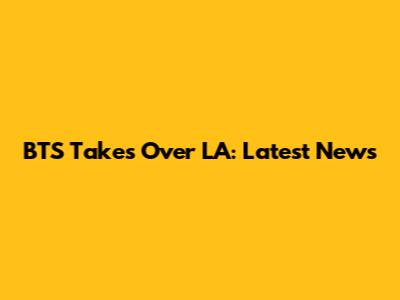 BTS Takes Over LA: Latest News