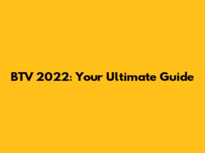 BTV 2022: Your Ultimate Guide