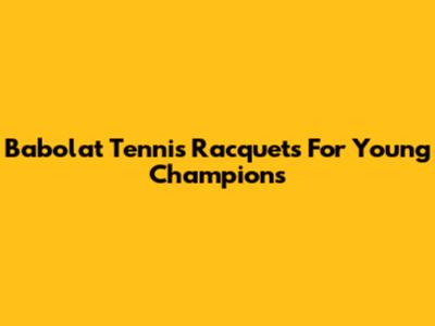 Babolat Tennis Racquets For Young Champions