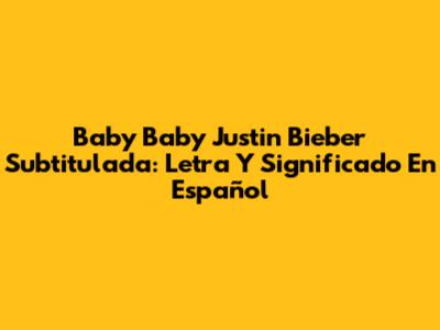 Baby Baby Justin Bieber Subtitulada: Letra Y Significado En Español