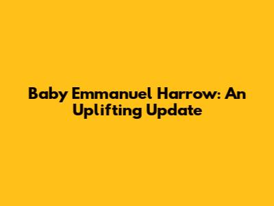 Baby Emmanuel Harrow: An Uplifting Update